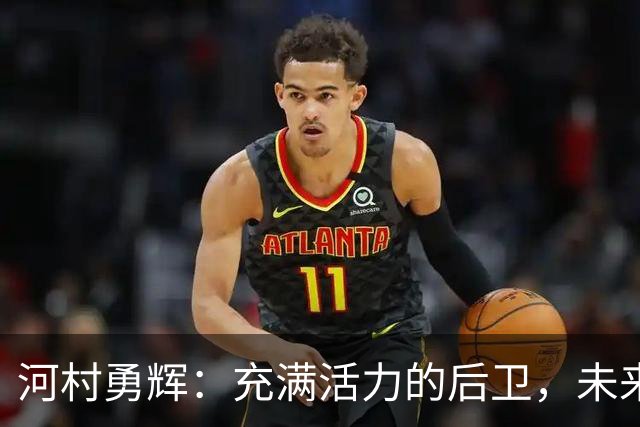 河村勇辉：充满活力的后卫，未来仍将受瞩目