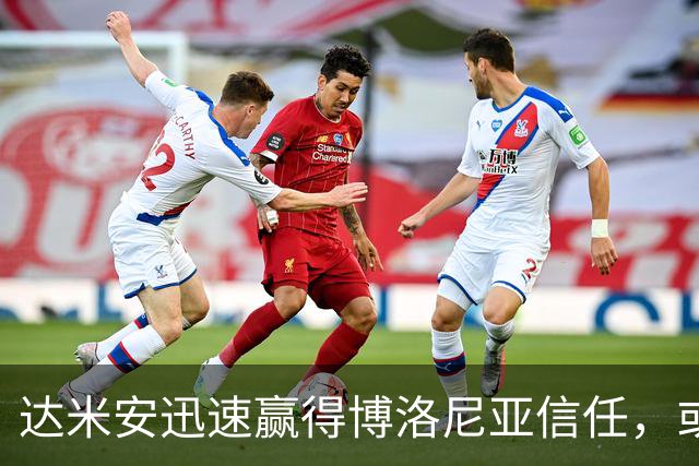 达米安迅速赢得博洛尼亚信任，或将在国米对决中首发